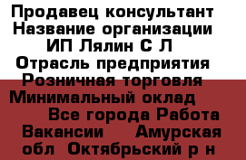 Продавец-консультант › Название организации ­ ИП Лялин С.Л. › Отрасль предприятия ­ Розничная торговля › Минимальный оклад ­ 22 000 - Все города Работа » Вакансии   . Амурская обл.,Октябрьский р-н